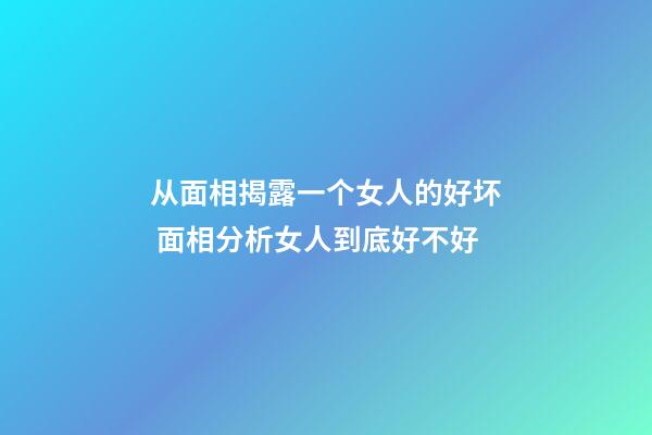 从面相揭露一个女人的好坏 面相分析女人到底好不好